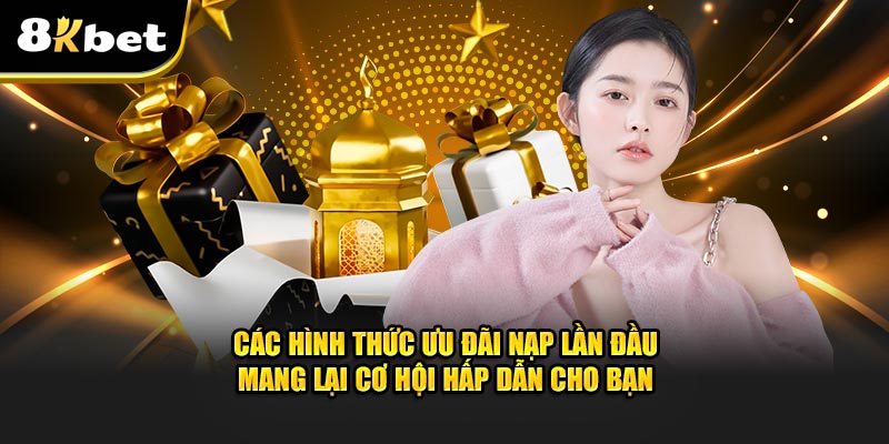 Các hình thức ưu đãi nạp lần đầu mang lại cơ hội hấp dẫn cho người chơi tham gia 8kbet