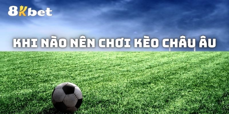 Khi nào cược thủ nên chơi kèo châu Âu