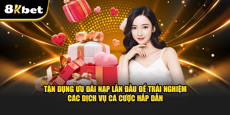 Tận dụng ưu đãi nạp lần đầu để trải nghiệm các dịch vụ cá cược hấp dẫn trên cổng game 8kbet